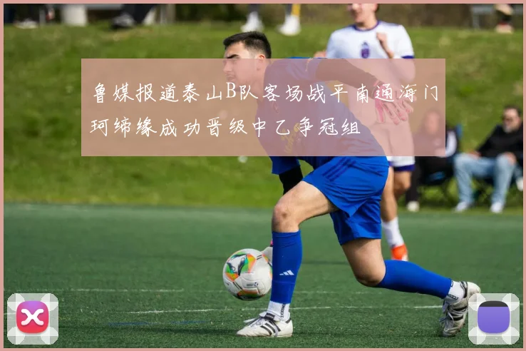 鲁媒报道泰山B队客场战平南通海门珂缔缘成功晋级中乙争冠组