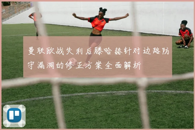 曼联欧战失利后滕哈赫针对边路防守漏洞的修正方案全面解析