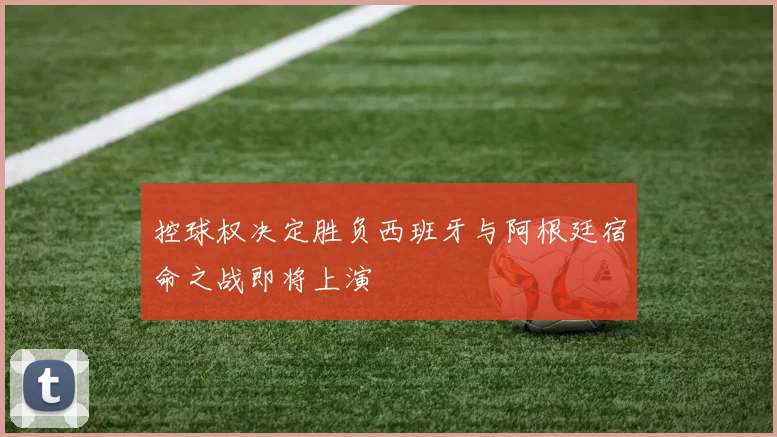 控球权决定胜负西班牙与阿根廷宿命之战即将上演