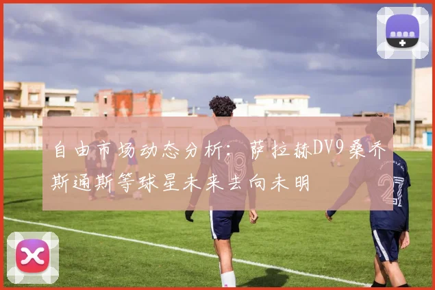 自由市场动态分析：萨拉赫DV9桑乔斯通斯等球星未来去向未明