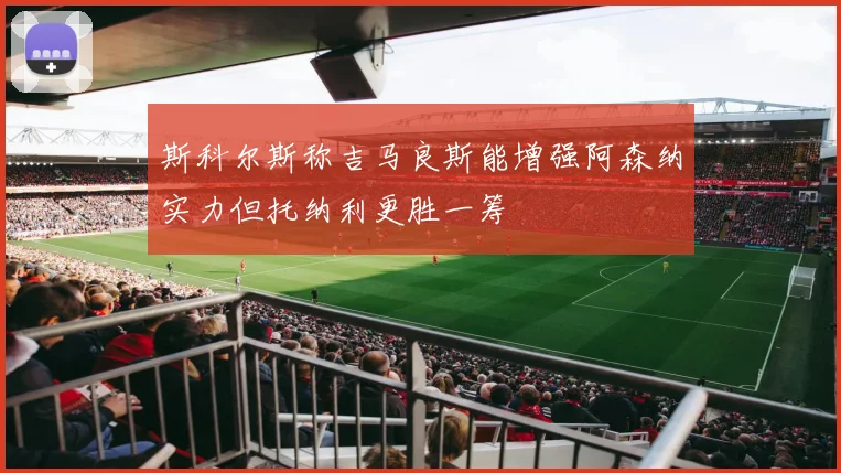 斯科尔斯称吉马良斯能增强阿森纳实力但托纳利更胜一筹