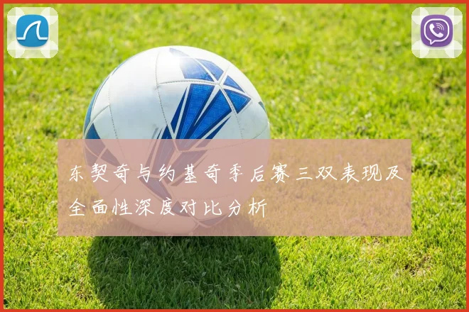 东契奇与约基奇季后赛三双表现及全面性深度对比分析