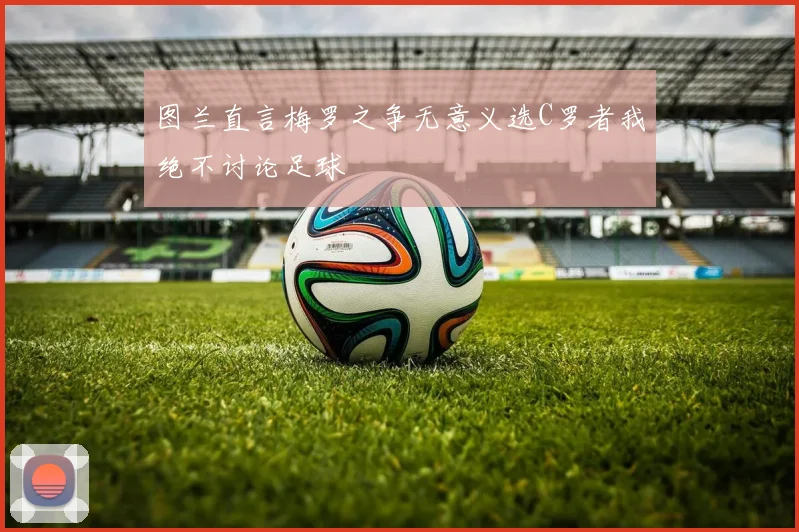 图兰直言梅罗之争无意义选C罗者我绝不讨论足球