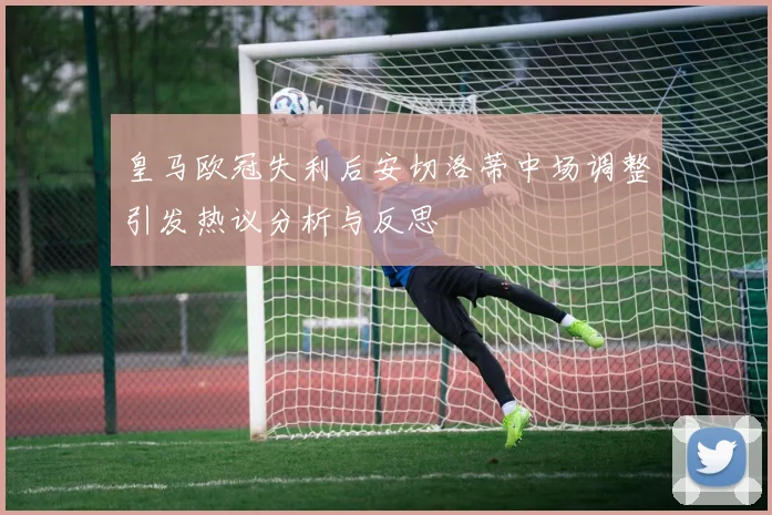 皇马欧冠失利后安切洛蒂中场调整引发热议分析与反思