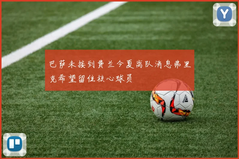 巴萨未接到费兰今夏离队消息弗里克希望留住核心球员