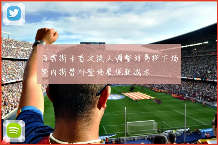 马雷斯卡首次换人调整刘易斯下场努内斯替补登场展现新战术